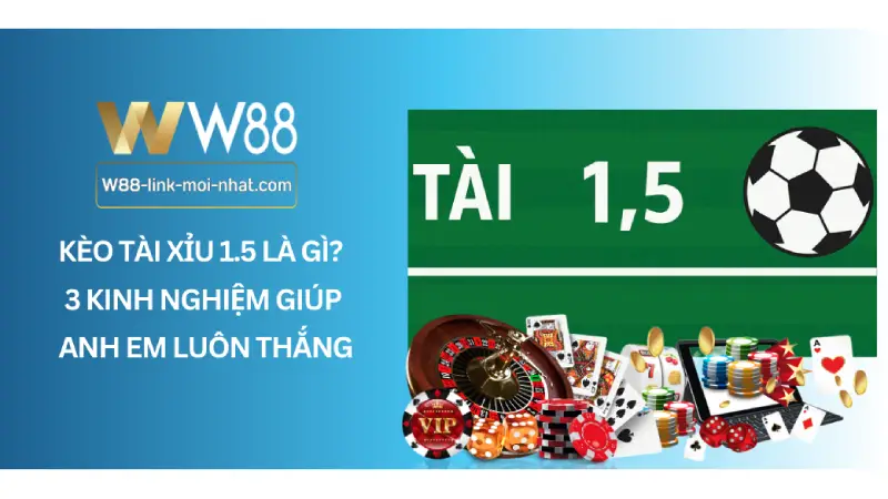 Kèo tài xỉu 1.5 là gì? 3 Kinh nghiệm giúp anh em luôn thắng