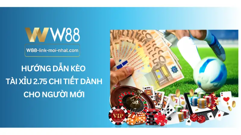 Hướng Dẫn Kèo Tài Xỉu 2.75 Chi Tiết Dành Cho Người Mới