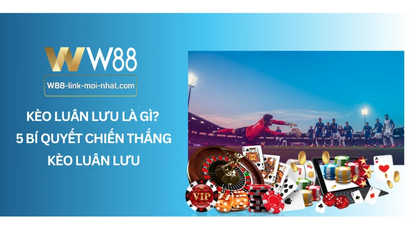 Kèo luân lưu là gì? 5 bí quyết chiến thắng kèo luân lưu